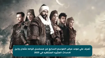 تعرف على موعد عرض الموسم السابع من مسلسل قيامة عثمان وأبرز الأحداث المثيرة المنتظرة في 2025